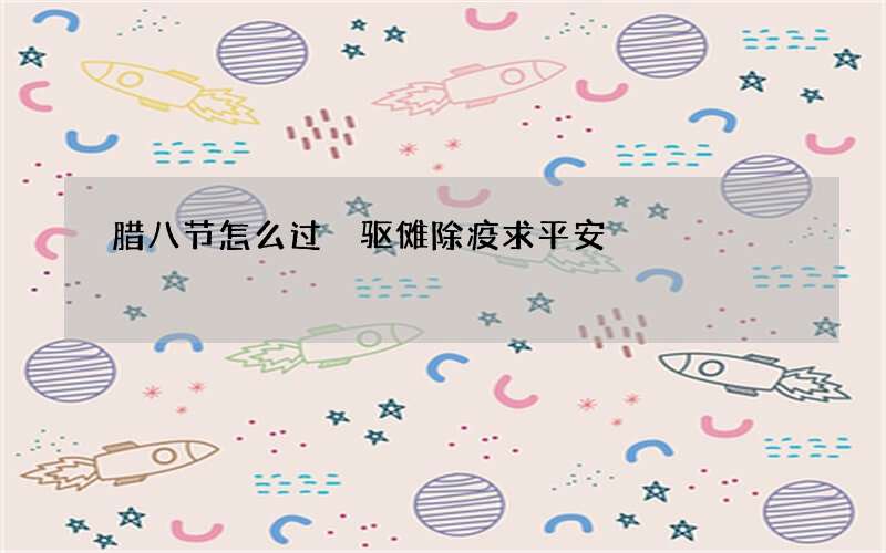 腊八节怎么过 驱傩除疫求平安